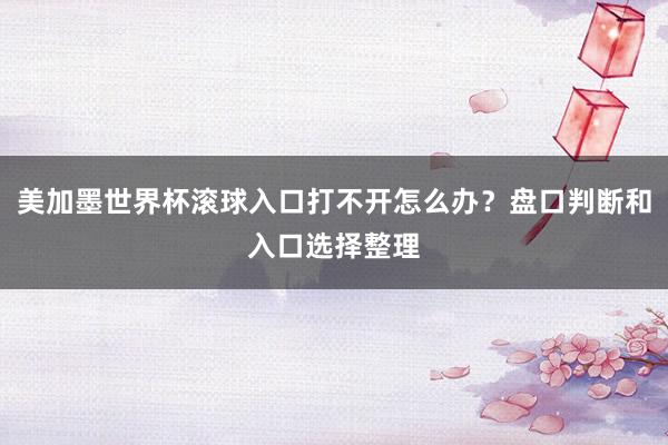 美加墨世界杯滚球入口打不开怎么办？盘口判断和入口选择整理