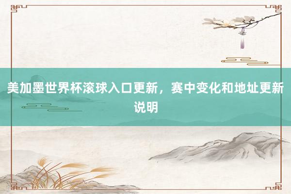 美加墨世界杯滚球入口更新，赛中变化和地址更新说明