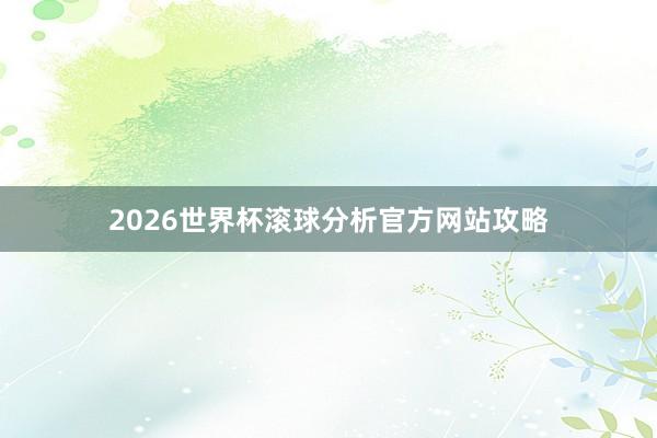 2026世界杯滚球分析官方网站攻略