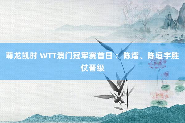 尊龙凯时 WTT澳门冠军赛首日 ：陈熠、陈垣宇胜仗晋级